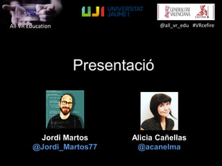 Presentació
All VR Education
Jordi Martos
@Jordi_Martos77
Alicia Cañellas
@acanelma
@all_vr_edu #VRcefire
 