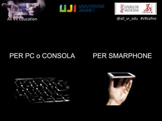 All VR Education @all_vr_edu #VRcefire
PER PC o CONSOLA PER SMARPHONE
 
