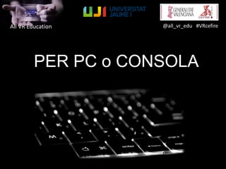 All VR Education @all_vr_edu #VRcefire
PER PC o CONSOLA
 