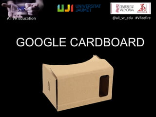 All VR Education @all_vr_edu #VRcefire
GOOGLE CARDBOARD
 