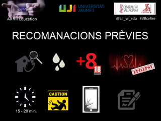 All VR Education @all_vr_edu #VRcefire
RECOMANACIONS PRÈVIES
15 - 20 min.
 