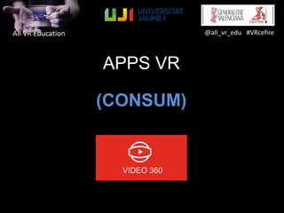 All VR Education @all_vr_edu #VRcefire
APPS VR
(CONSUM)
VIDEO 360
 