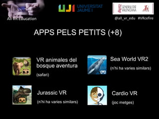 All VR Education @all_vr_edu #VRcefire
APPS PELS PETITS (+8)
VR animales del
bosque aventura
(safari)
Sea World VR2
(n’hi ha varies similars)
Jurassic VR
(n’hi ha varies similars)
Cardio VR
(joc metges)
 