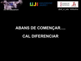 All VR Education @all_vr_edu #VRcefire
ABANS DE COMENÇAR….
CAL DIFERENCIAR
 