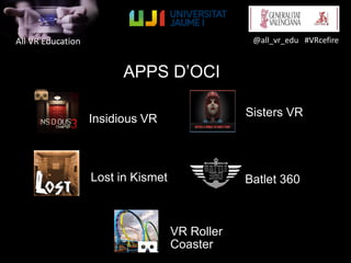 All VR Education @all_vr_edu #VRcefire
APPS D’OCI
Insidious VR
Lost in Kismet
VR Roller
Coaster
Sisters VR
Batlet 360
 