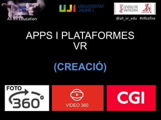 All VR Education @all_vr_edu #VRcefire
APPS I PLATAFORMES
VR
(CREACIÓ)
FOTO
VIDEO 360
 