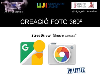 All VR Education @all_vr_edu #VRcefire
CREACIÓ FOTO 360º
StreetView (Google camera)
 