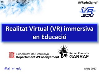 Realitat Virtual (VR) immersiva
en Educació
Març 2017
#VReduGarraf
@all_vr_edu
 