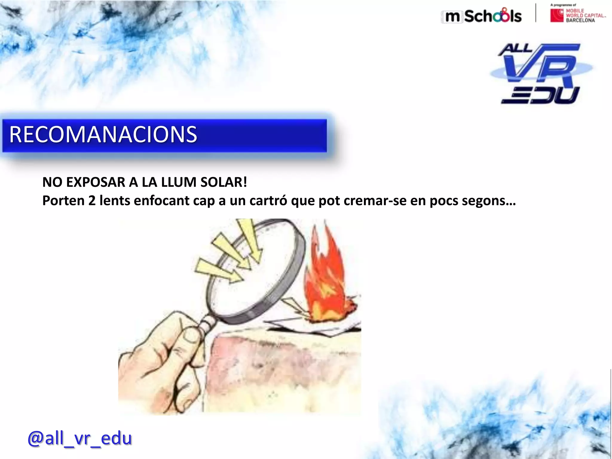 5/18/201626/03/15
RECOMENDACIONES CARDBOARD
NO EXPOSAR A LA LLUM SOLAR!
Porten 2 lents enfocant cap a un cartró que pot cremar-se en pocs segons…
RECOMANACIONS
@all_vr_edu
 