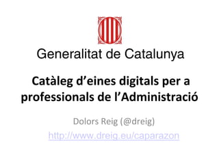 Catàleg d’eines digitals per a professionals de l’Administració 
Dolors Reig (@dreig) 
http://www.dreig.eu/caparazon  