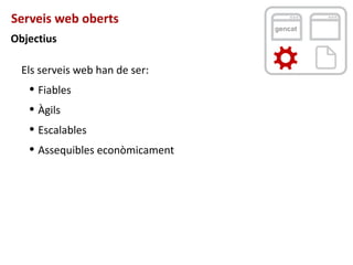 Serveis web oberts
gencat
Objectius
Els serveis web han de ser:
q
Fiables
q
Àgils
q
Escalables
q
Assequibles econòmicament
 
