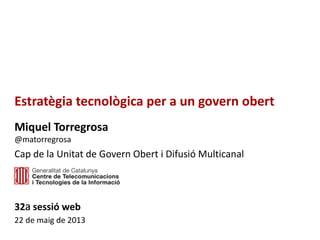 Estratègia tecnològica per a un govern obert
Miquel Torregrosa
@matorregrosa
Cap de la Unitat de Govern Obert i Difusió Multicanal
32a sessió web
22 de maig de 2013
 