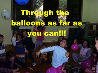 Through the balloons as far as you can!!! 
