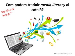Com podem traduir media literacy al
         a     català?
  mé s un
No
 ima tge?




                             © Kamruzzaman Ratan / iStockphoto.com
 