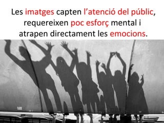 Les imatges capten l’atenció del públic,
   requereixen poc esforç mental i
  atrapen directament les emocions.
 