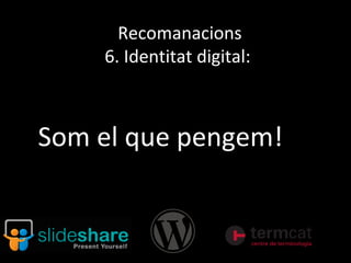 Recomanacions
    6. Identitat digital:



Som el que pengem!
 