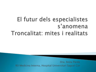 El futurdelsespecialistes s’anomenaTroncalitat: mites i realitats Dra. Anna Pardo R0 Medicina Interna, Hospital Universitari Sagrat Cor 