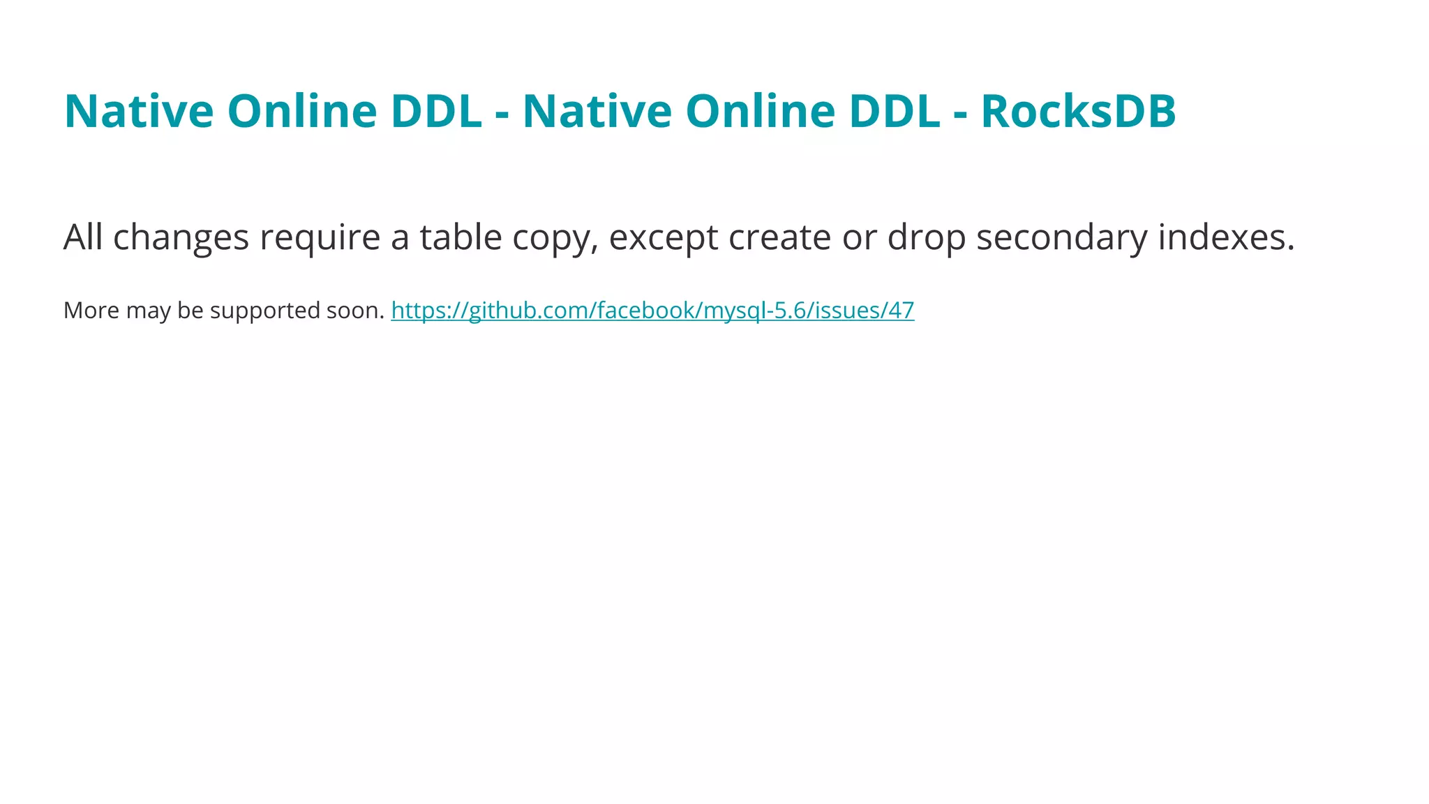 All changes require a table copy, except create or drop secondary indexes.
More may be supported soon. https://github.com/facebook/mysql-5.6/issues/47
Native Online DDL - Native Online DDL - RocksDB
 