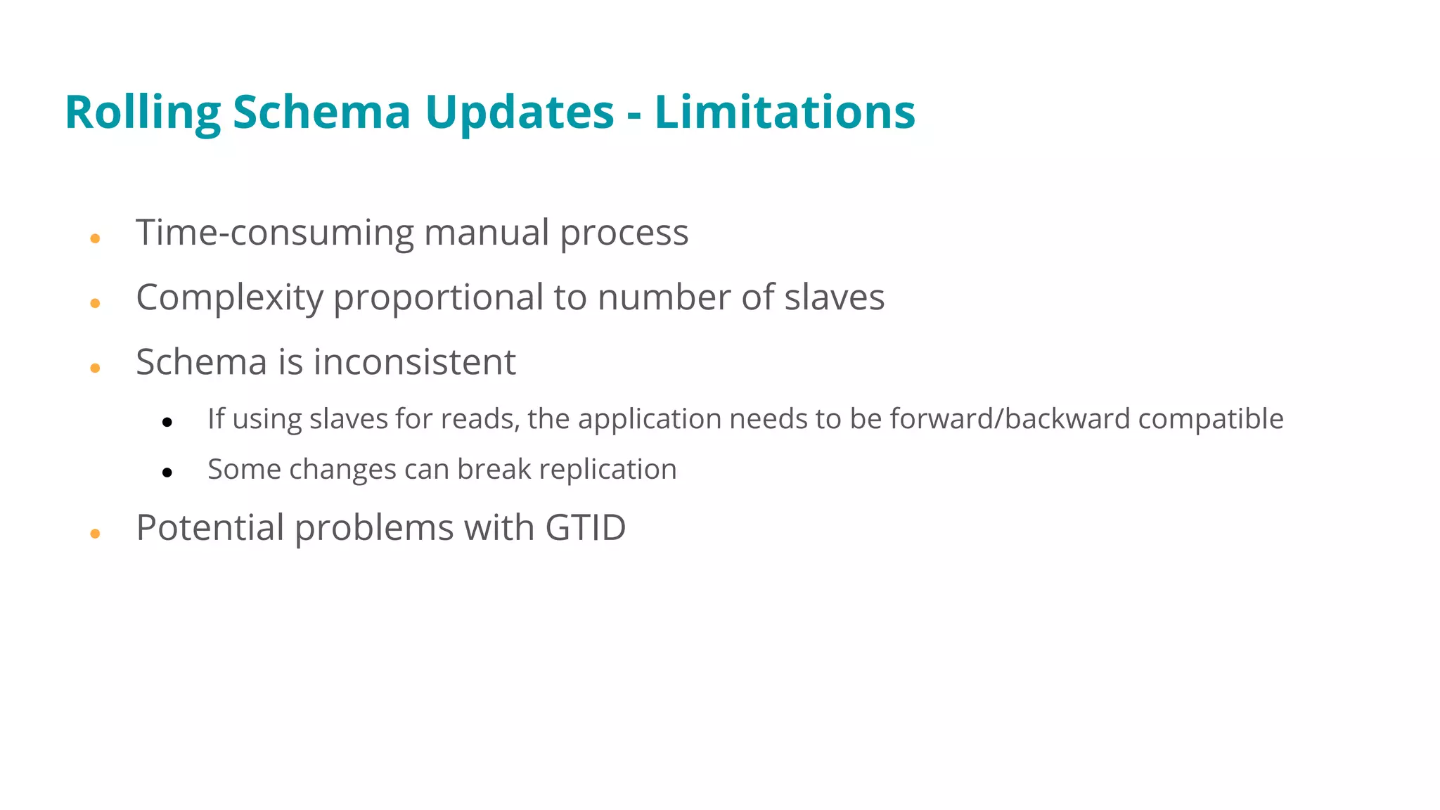 ● Time-consuming manual process
● Complexity proportional to number of slaves
● Schema is inconsistent
● If using slaves for reads, the application needs to be forward/backward compatible
● Some changes can break replication
● Potential problems with GTID
Rolling Schema Updates - Limitations
 