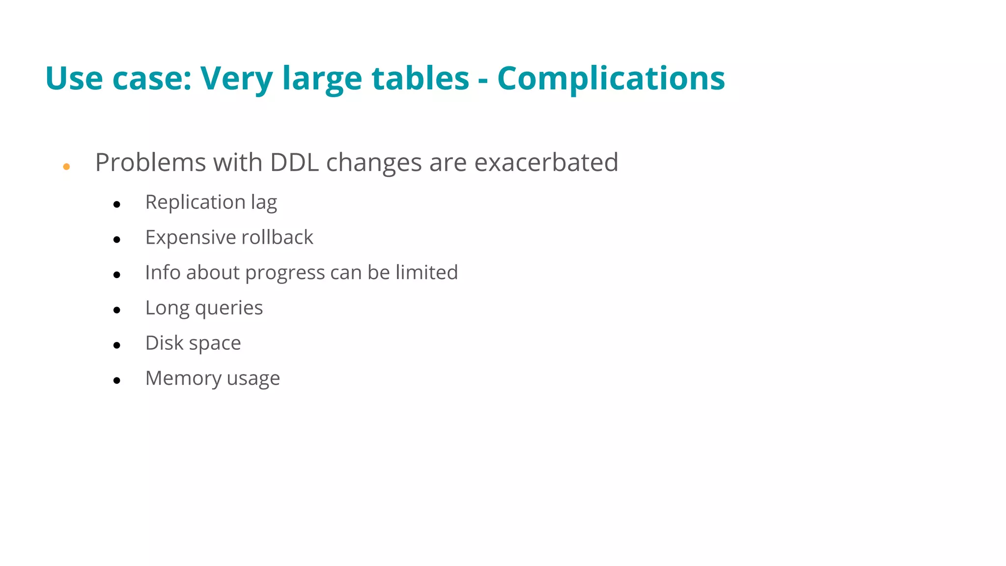 Use case: Very large tables - Complications
● Problems with DDL changes are exacerbated
● Replication lag
● Expensive rollback
● Info about progress can be limited
● Long queries
● Disk space
● Memory usage
 