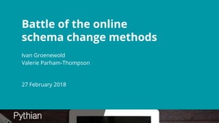 Battle of the online
schema change methods
Ivan Groenewold
Valerie Parham-Thompson
27 February 2018
 