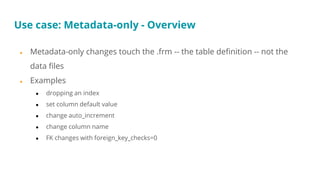 Use case: Metadata-only - Overview
● Metadata-only changes touch the .frm -- the table definition -- not the
data files
● ...
