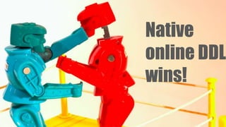 Native
online DDL
wins!
 