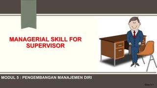 MANAGERIAL SKILL FOR
SUPERVISOR
Slide 5-1
MODUL 5 : PENGEMBANGAN MANAJEMEN DIRI
 