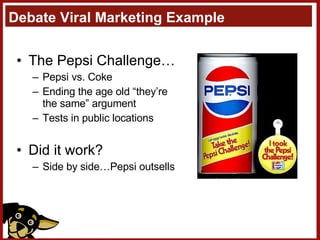 Debate Viral Marketing Example The Pepsi Challenge… Pepsi vs. Coke  Ending the age old “they’re  the same” argument Tests in public locations Did it work? Side by side…Pepsi outsells 