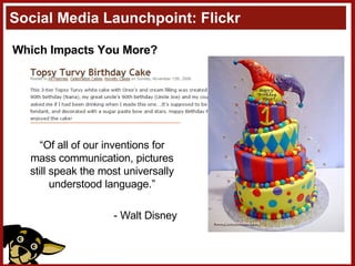 Social Media Launchpoint: Flickr Which Impacts You More? “ Of all of our inventions for mass communication, pictures still speak the most universally understood language.” - Walt Disney 