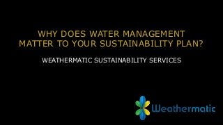 WHY DOES WATER MANAGEMENT
MATTER TO YOUR SUSTAINABILITY PLAN?
WEATHERMATIC SUSTAINABILITY SERVICES
 