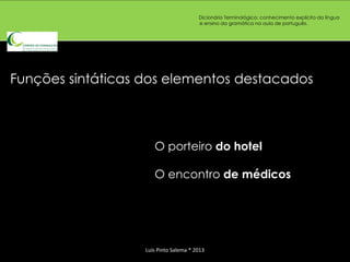 Dicionário Terminológico: conhecimento explícito da língua
                                        e ensino da gramática na aula de português.




Funções sintáticas dos elementos destacados



                      O porteiro do hotel

                      O encontro de médicos




                   Luís Pinto Salema * 2013
 