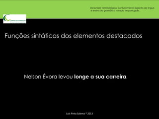 Dicionário Terminológico: conhecimento explícito da língua
                                           e ensino da gramática na aula de português.




Funções sintáticas dos elementos destacados




      Nelson Évora levou longe a sua carreira.




                      Luís Pinto Salema * 2013
 