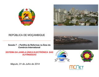 REPÚBLICA DE MOÇAMBIQUE
Maputo, 01 de Julho de 2014
Sessão 7 – Partilha de Reformas na Área do
Comércio International
SISTEMA DA JANELA ÚNICA ELECTRÓNICA DAS
ALFÂNDEGAS
 