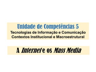 Unidade de Competências 5
Tecnologias de Informação e Comunicação
Contextos Institucional e Macroestrutural
A Internet e os Mass Media
 