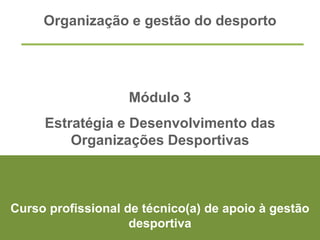Organização e gestão do desporto
Módulo 3
Estratégia e Desenvolvimento das
Organizações Desportivas
Curso profissional de técnico(a) de apoio à gestão
desportiva
 