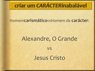 HomemcarismáticovsHomem de carácter:



     Alexandre, O Grande
                vs
          Jesus Cristo
 