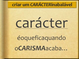 carácter
éoqueficaquando
oCARISMAacaba…
 