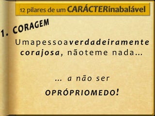 Umapessoaverdadeiramente
 corajosa, nãoteme nada…


       … a não ser
     OPRÓPRIOMEDO!
 
