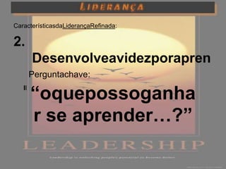 CaracterísticasdaLiderançaRefinada:

2.
      Desenvolveavidezporapren
      der
     Perguntachave:

     “oquepossoganha
   III. Estuda as capacidades



     r se aprender…?”
 