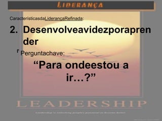 CaracterísticasdaLiderançaRefinada:

2. Desenvolveavidezporapren
   der
   IV. Estudaoinevitável
     Perguntachave:

           “Para ondeestou a
                 ir…?”
 