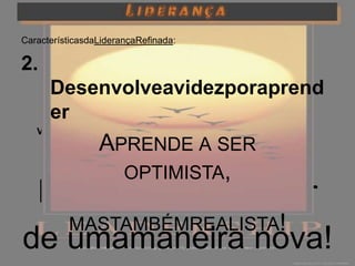 CaracterísticasdaLiderançaRefinada:

2.
        Desenvolveavidezporaprend
        er
   V.   Estuda a racionalidade
                 APRENDE A SER
                   OPTIMISTA,
 Desafia-te a pensar
   MASTAMBÉMREALISTA!
de umamaneira nova!
 