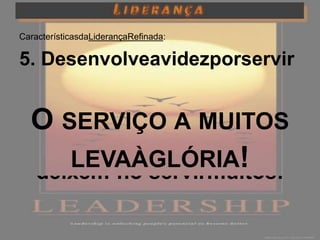CaracterísticasdaLiderançaRefinada:

5. Desenvolveavidezporservir

   “Àquelequedeseja ser
  O SERVIÇO A MUITOS
         glorioso,
     LEVAÀGLÓRIA!
  deixem-no servirmuitos!
 