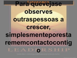 Para quevejase
      observes
  outraspessoas a
      crescer,
simplesmenteporesta
rememcontactocontig
         o
 