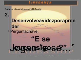 CaracterísticasdaLiderançaRefinada:

2.
        Desenvolveavidezporapren
        der
   I.   Perguntachave:
         Estuda as possibilidades



             “E se
        Jogao “e se…”
         euconsigo…?”
 