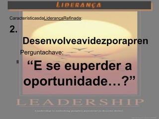 CaracterísticasdaLiderançaRefinada:

2.
      Desenvolveavidezporapren
      der
     Perguntachave:
   II.
         “E se euperder a
         Estuda as oportunidades



         oportunidade…?”
 