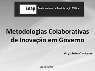 Metodologias Colaborativas
de Inovação em Governo
Prof.: Pedro Cavalcante
Maio de 2017
 