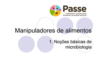 Manipuladores de alimentos
           1. Noções básicas de
                  microbiologia
 
