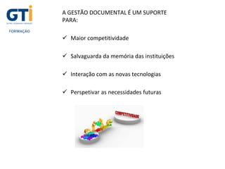 A GESTÃO DOCUMENTAL É UM SUPORTE
PARA:
 Maior competitividade
 Salvaguarda da memória das instituições
 Interação com as novas tecnologias
 Perspetivar as necessidades futuras
 