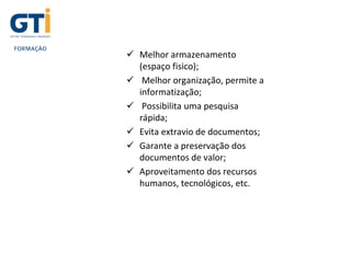  Melhor armazenamento
(espaço fisico);
 Melhor organização, permite a
informatização;
 Possibilita uma pesquisa
rápida;
 Evita extravio de documentos;
 Garante a preservação dos
documentos de valor;
 Aproveitamento dos recursos
humanos, tecnológicos, etc.
 